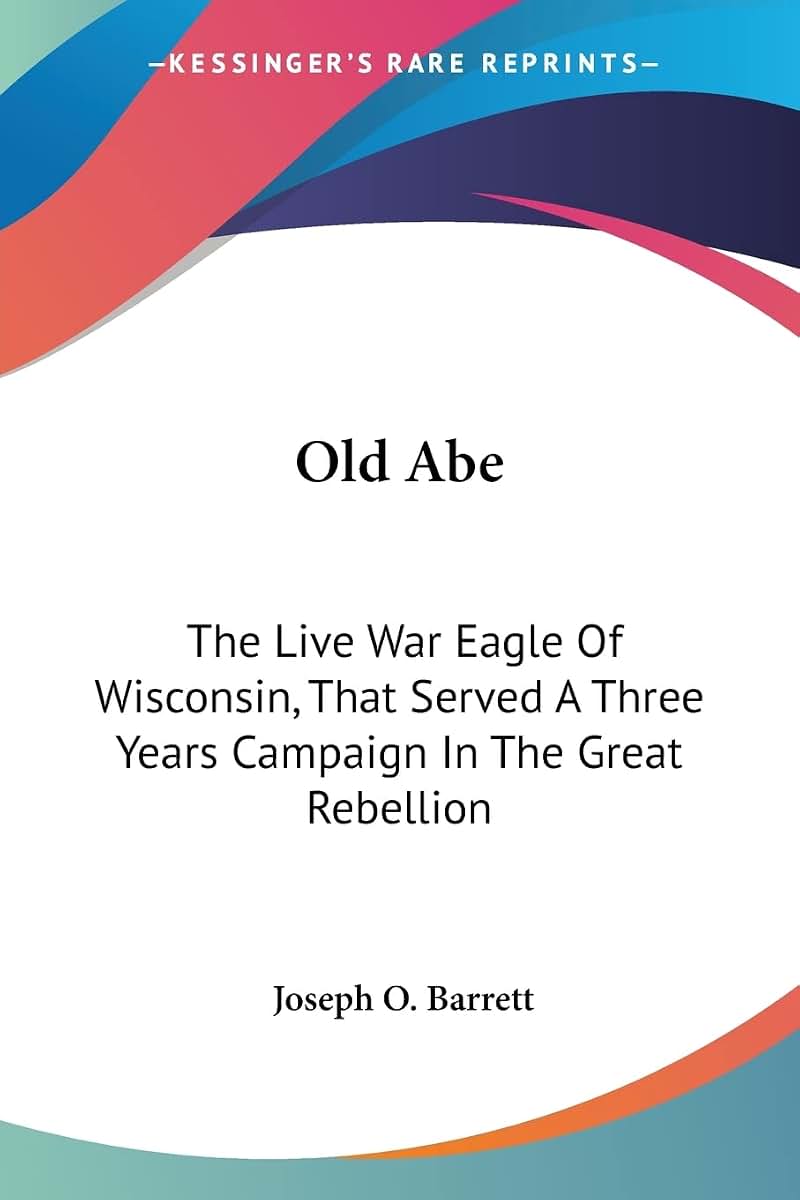 Old Abe: The Live War Eagle Of Wisconsin, That Served A Three Years Campaign In The Great Rebellion