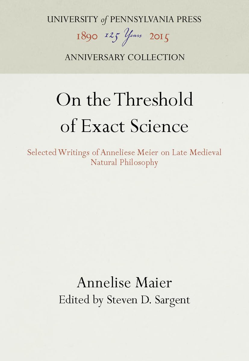 On the Threshold of Exact Science: Selected Writings of Anneliese Meier on Late Medieval Natural Philosophy (Anniversary Collection)