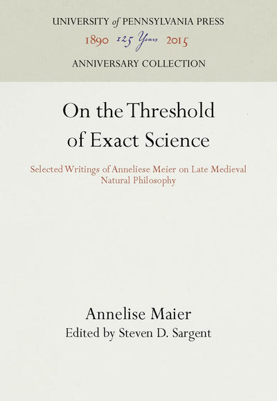 On the Threshold of Exact Science: Selected Writings of Anneliese Meier on Late Medieval Natural Philosophy (Anniversary Collection)