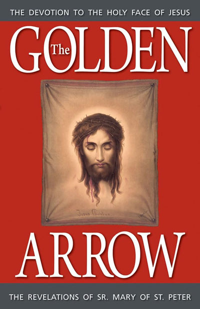 The Golden Arrow: The Revelations of Sr. Mary of St. Peter (1816-1848 On Devotion to the Holy Face of Jesus)