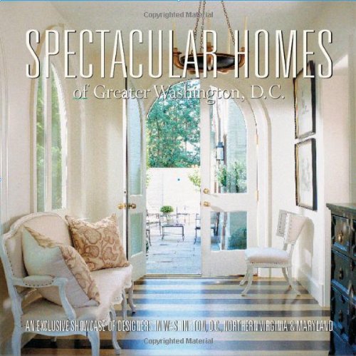 Spectacular Homes of Greater Washington, D.C.: An Exclusive Showcase of Designers in Washington D.C., Northern Virginia & Maryland