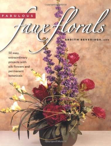 Fabulous Faux Florals: 50 Easy Extraordinary Projects With Silk Flowers & Permanent Botanicals