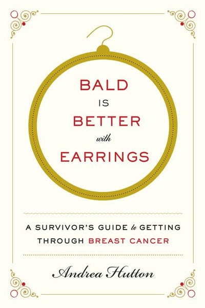 Bald Is Better with Earrings: A Survivor's Guide to Getting Through Breast Cancer