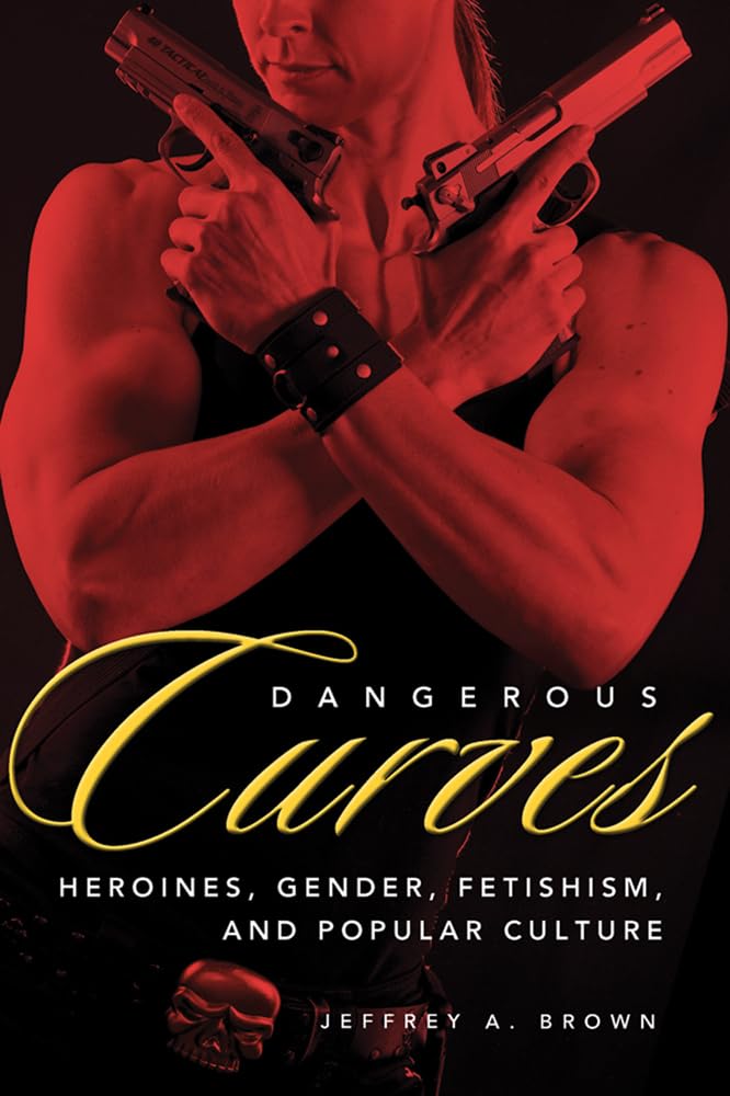Dangerous Curves: Action Heroines, Gender, Fetishism, and Popular Culture
