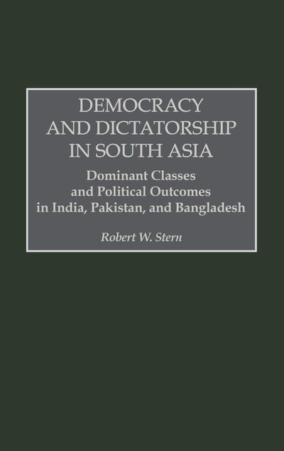 Democracy and Dictatorship in South Asia: Dominant Classes and Political Outcomes in India, Pakistan, and Bangladesh