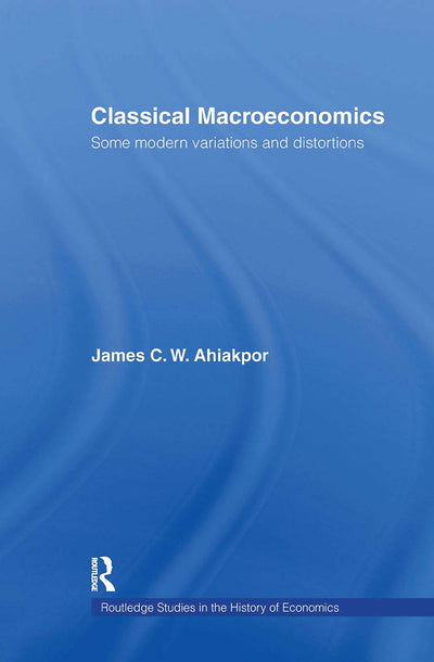Classical Macroeconomics: Some Modern Variations and Distortions (Routledge Studies in the History of Economics)