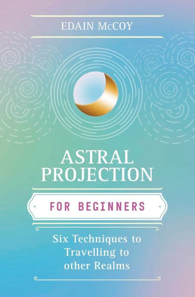 Astral Projection for Beginners: Six Techniques for Traveling to Other Realms