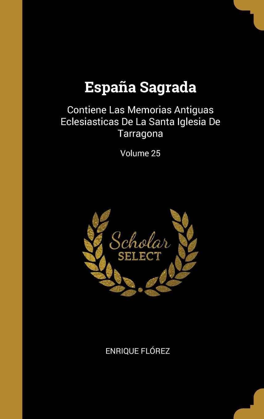 Espaa Sagrada: Contiene Las Memorias Antiguas Eclesiasticas De La Santa Iglesia De Tarragona; Volume 25 (Spanish Edition)