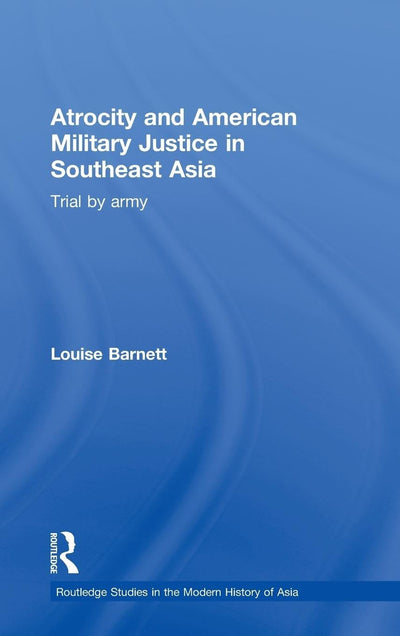 Atrocity and American Military Justice in Southeast Asia: Trial by Army (Routledge Studies in the Modern History of Asia)