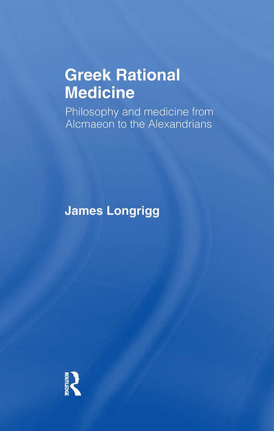 Greek Rational Medicine: Philosophy and Medicine from Alcmaeon to the Alexandrians