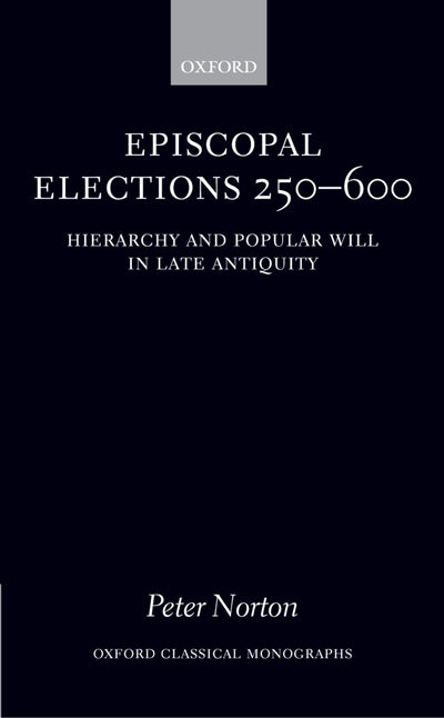 Episcopal Elections 250-600: Hierarchy and Popular Will in Late Antiquity (Oxford Classical Monographs)