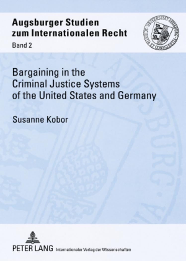 Bargaining in the Criminal Justice Systems of the United States and Germany: A Matter of Justice and Administrative Efficiency Within Legal, Cultural ... Studien zum internationalen Recht)