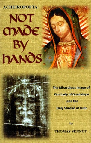 Acheiropoeta: Not Made By Hands: The Miraculous Image of Our Lady of Guadalupe and the Holy Shroud of Turin