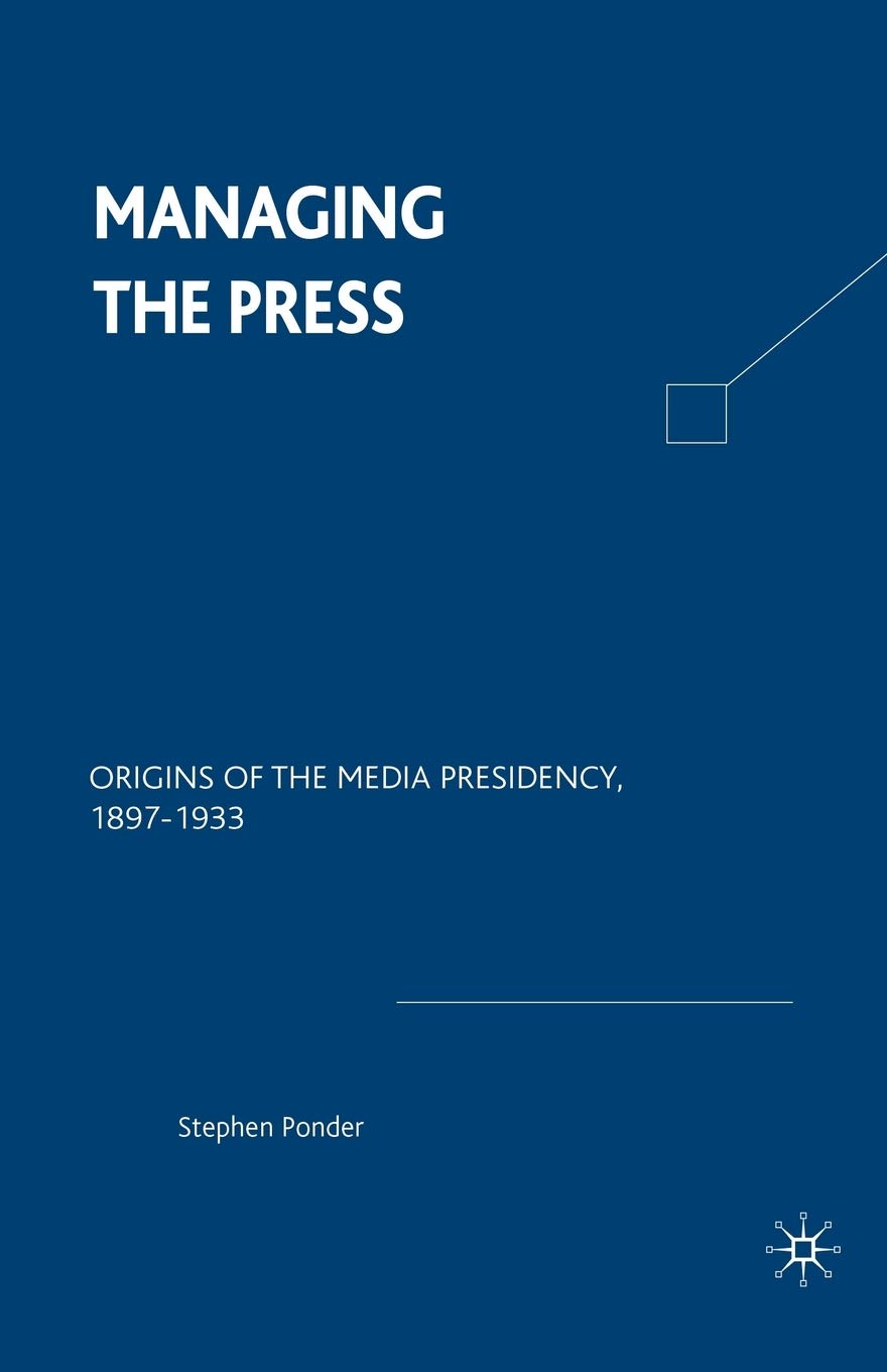 Managing the Press: Origins of the Media Presidency, 1897-1933