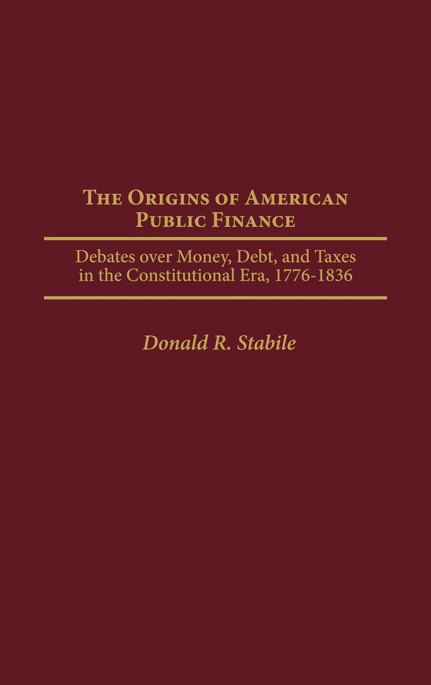 The Origins of American Public Finance: Debates over Money, Debt, and Taxes in the Constitutional Era, 1776-1836 (Contributions in Economics and Economic History)