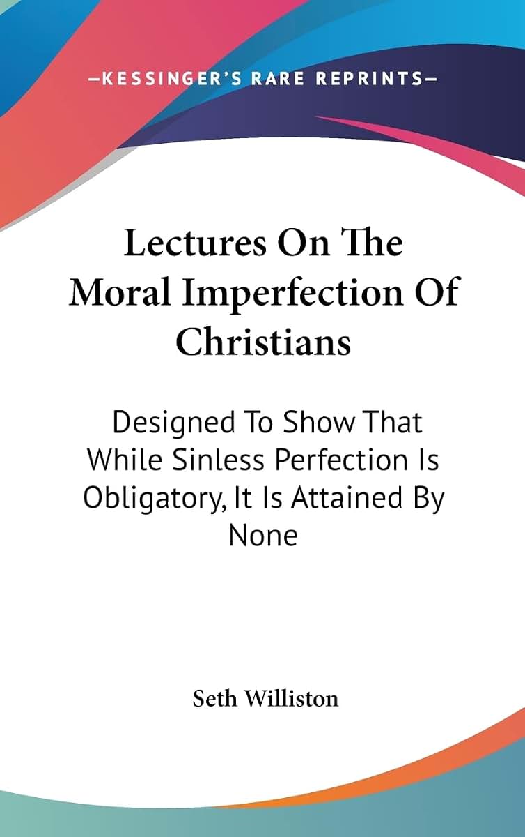 Lectures On The Moral Imperfection Of Christians: Designed To Show That While Sinless Perfection Is Obligatory, It Is Attained By None
