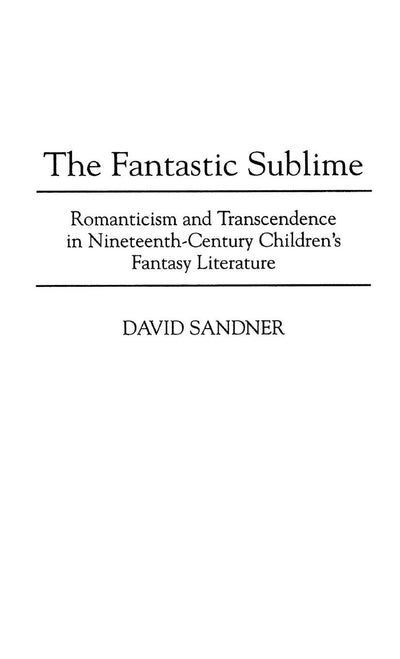 The Fantastic Sublime: Romanticism and Transcendence in Nineteenth-Century Children's Fantasy Literature (Contributions to the Study of Science Fiction and Fantasy)