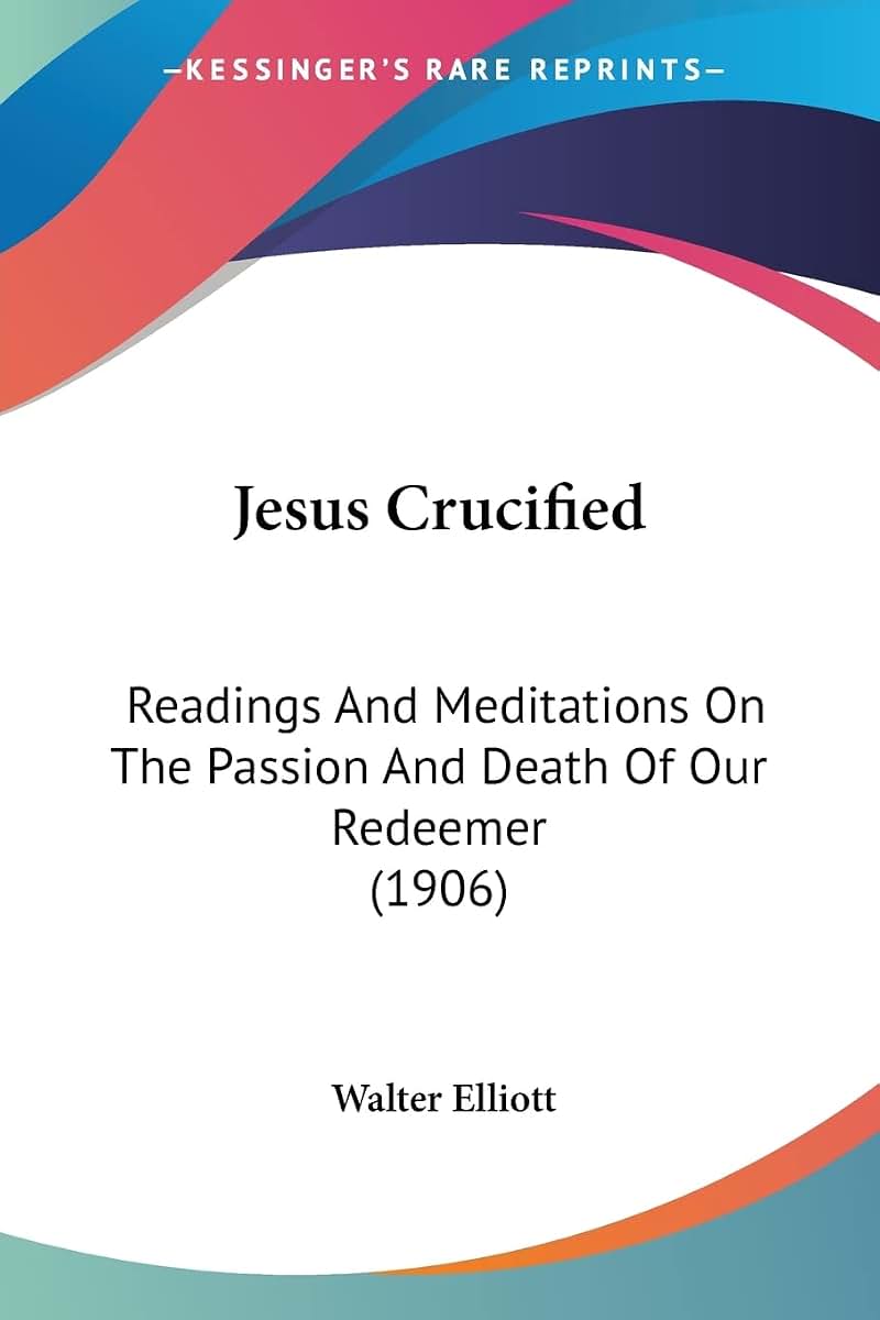 Jesus Crucified: Readings And Meditations On The Passion And Death Of Our Redeemer (1906)