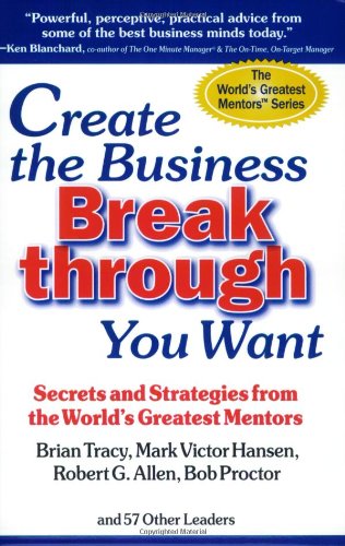 Create the Business Breakthrough You Want: Secrets and Strategies from the Worlds Greatest Mentors