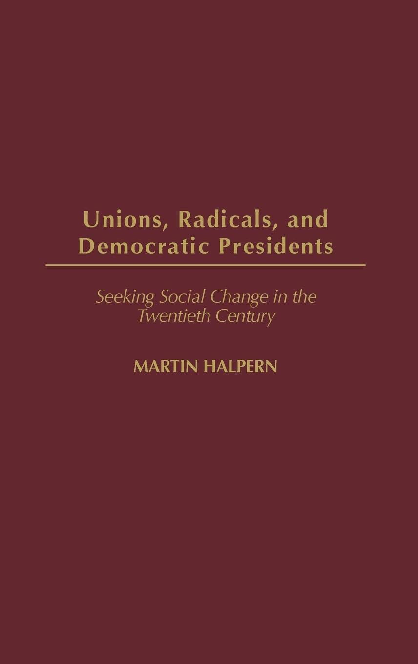 Unions, Radicals, and Democratic Presidents: Seeking Social Change in the Twentieth Century (Contributions in American History)
