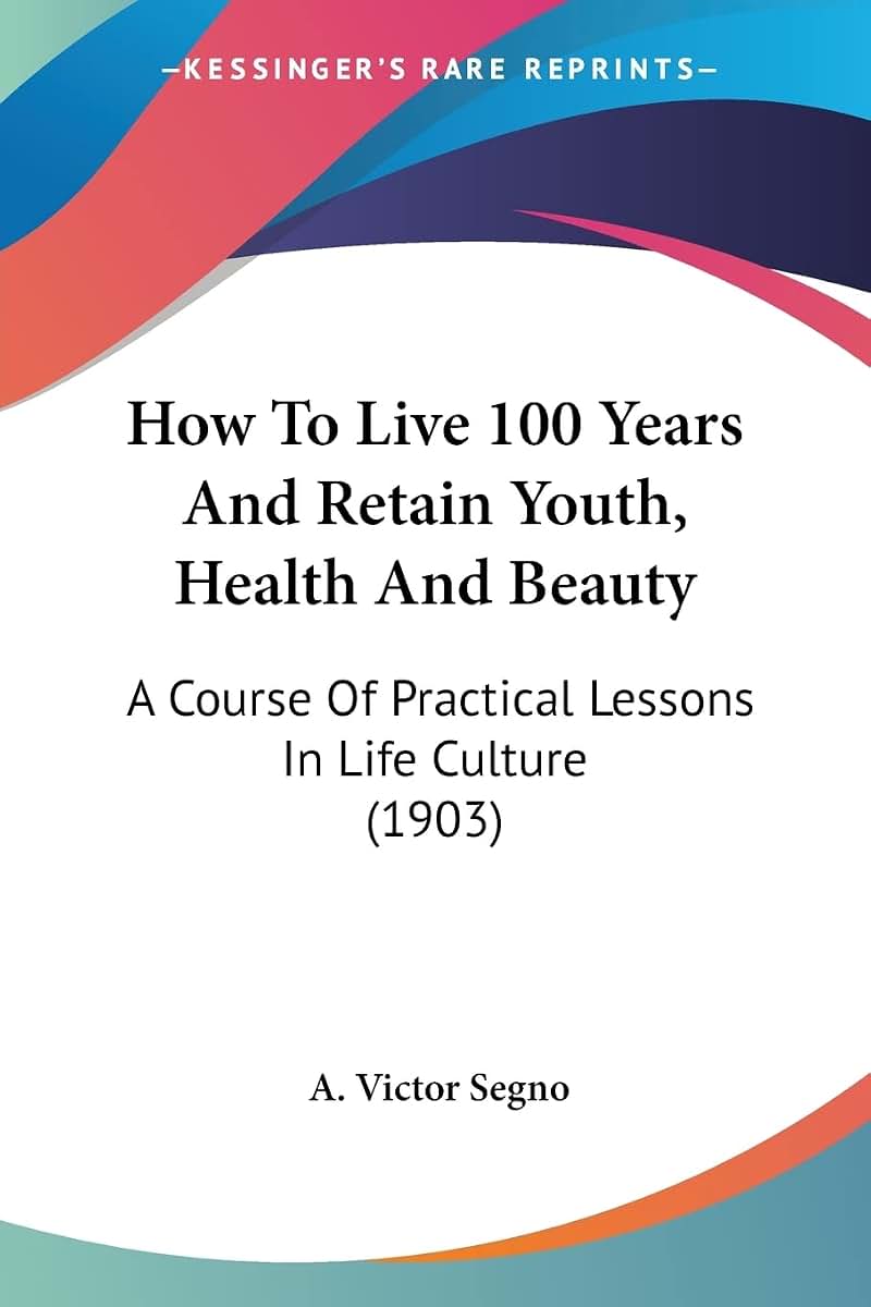 How To Live 100 Years And Retain Youth, Health And Beauty: A Course Of Practical Lessons In Life Culture (1903)