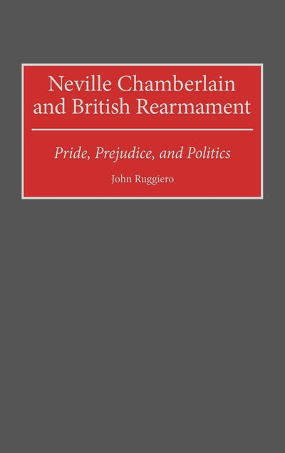 Neville Chamberlain and British Rearmament: Pride, Prejudice, and Politics (Contributions to the Study of World History)
