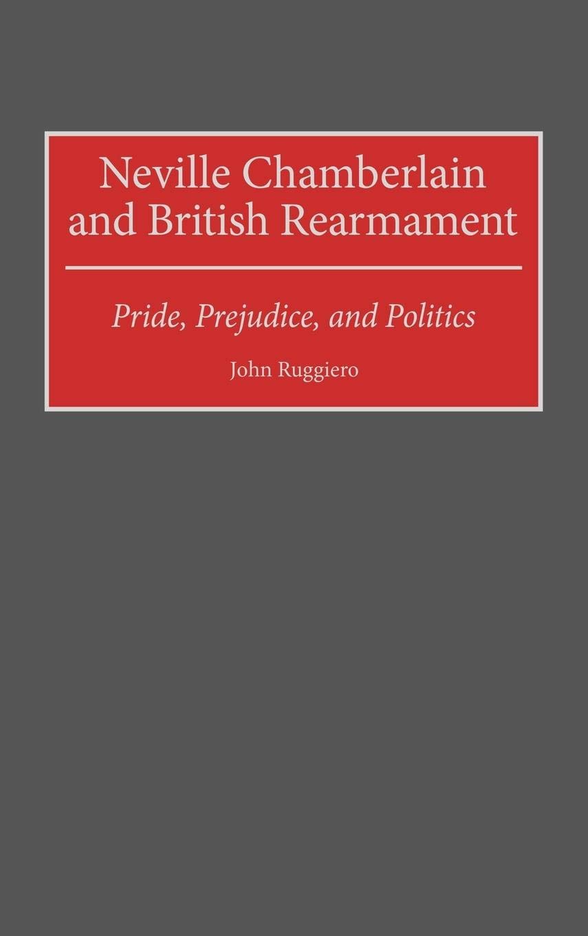 Neville Chamberlain and British Rearmament: Pride, Prejudice, and Politics (Contributions to the Study of World History)