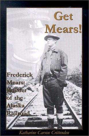 Get Mears! Frederick Mears: Builder of the Alaska Railroad