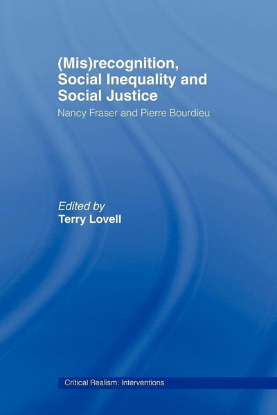 (Mis)recognition, Social Inequality and Social Justice: Nancy Fraser and Pierre Bourdieu (Critical Realism: Interventions (Routledge Critical Realism))