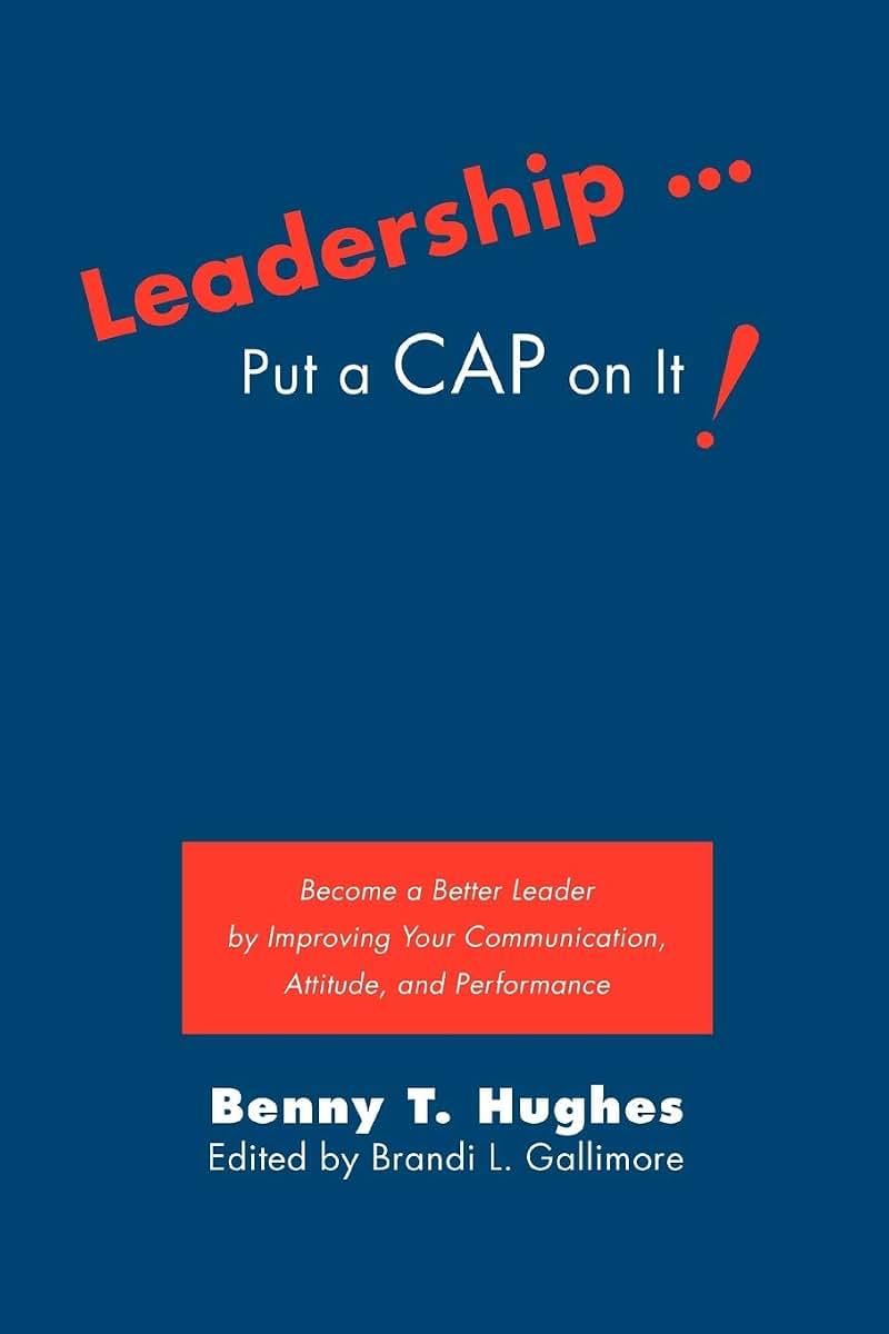 Leadership . Put a CAP on It!: Become a Better Leader by Improving Your Communication, Attitude, and Performance