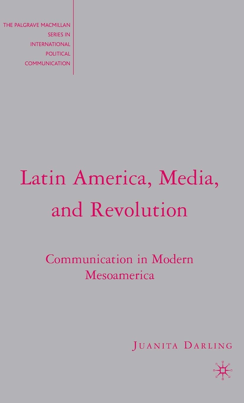 Latin America, Media, and Revolution: Communication in Modern Mesoamerica (The Palgrave Macmillan Series in International Political Communication)