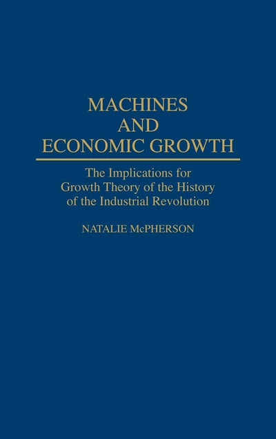 Machines and Economic Growth: The Implications for Growth Theory of the History of the Industrial Revolution (Contributions in Economics and Economic History)