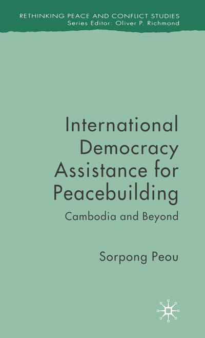 International Democracy Assistance for Peacebuilding: Cambodia and Beyond (Rethinking Peace and Conflict Studies)