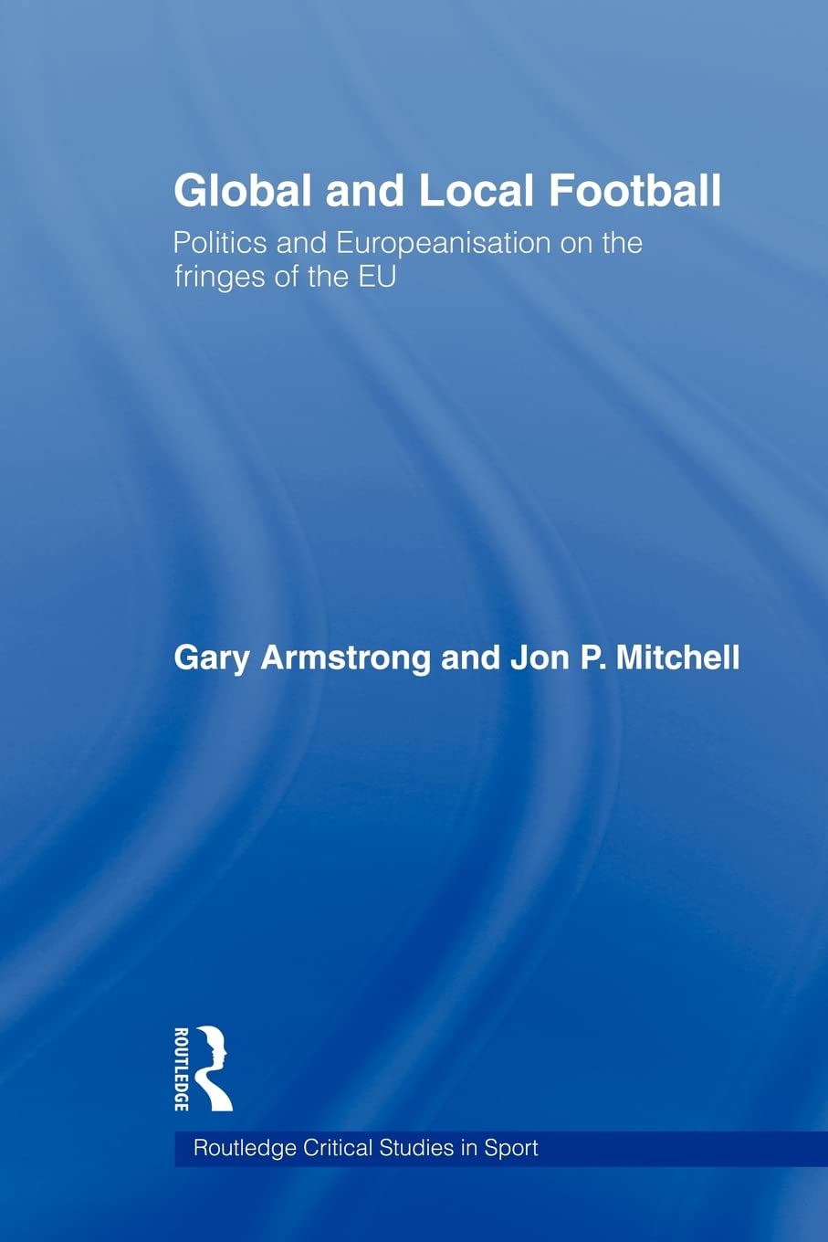 Global and Local Football: Politics and Europeanization on the Fringes of the EU (Routledge Critical Studies in Sport)