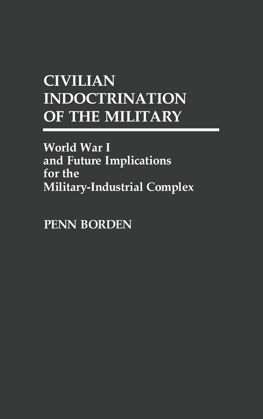 Civilian Indoctrination of the Military: World War I and Future Implications for the Military-Industrial Complex (Contributions in Military Studies)
