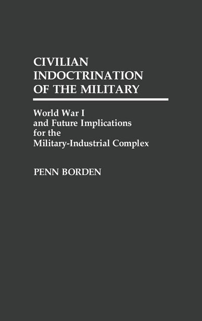 Civilian Indoctrination of the Military: World War I and Future Implications for the Military-Industrial Complex (Contributions in Military Studies)