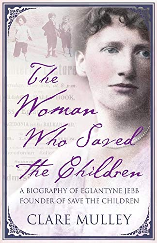 The Woman Who Saved the Children: A Biography of Eglantyne Jebb: Founder of Save the Children
