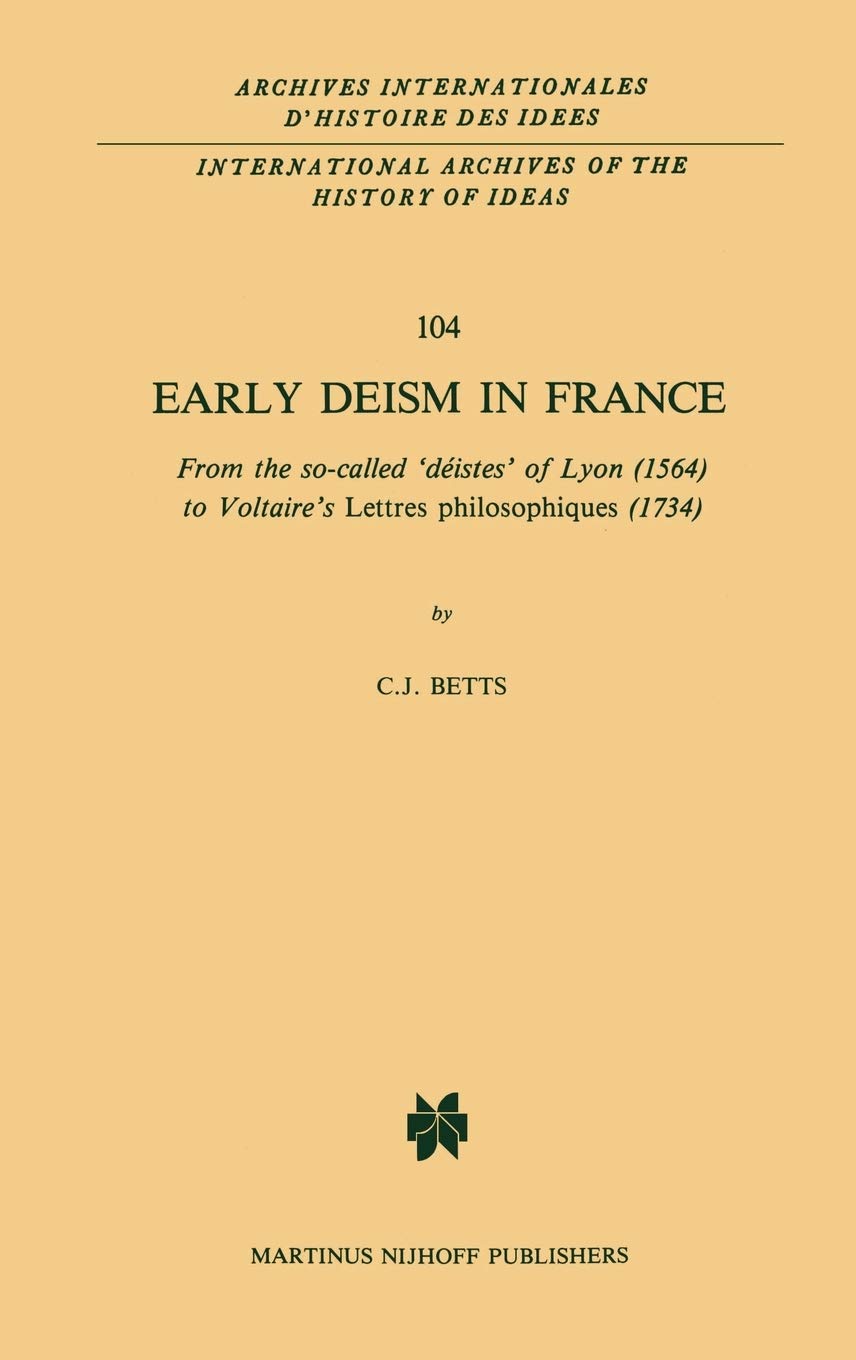 Early Deism in France: From the so-called déistes of Lyon (1564) to Voltaires Lettres philosophiques (1734) (International Archives of the ... internationales d'histoire des idées, 104)