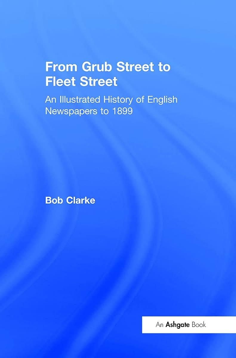 From Grub Street to Fleet Street: An Illustrated History of English Newspapers to 1899
