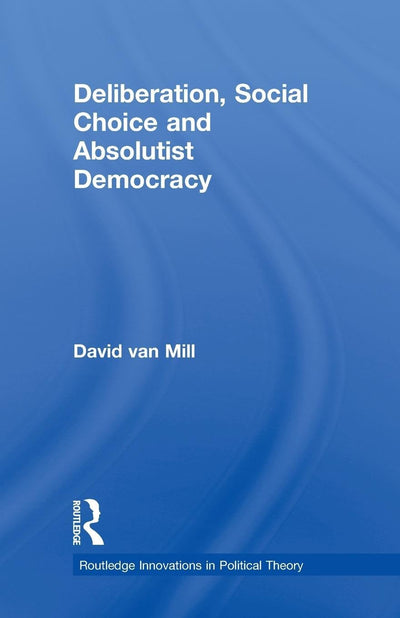 Deliberation, Social Choice and Absolutist Democracy (Routledge Innovations in Political Theory)
