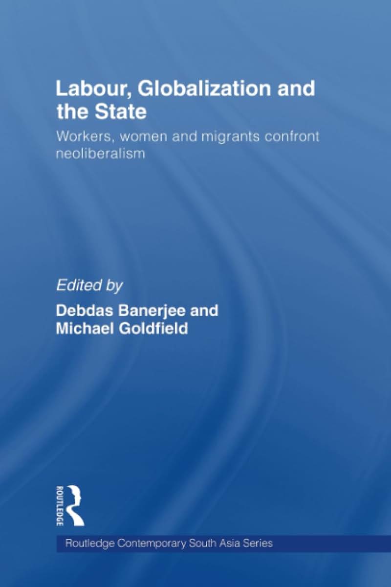 Labor, Globalization and the State: Workers, Women and Migrants Confront Neoliberalism (Routledge Contemporary South Asia Series)