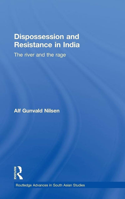Dispossession and Resistance in India: The River and the Rage (Routledge Advances in South Asian Studies)