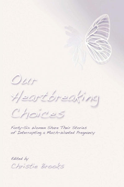Our Heartbreaking Choices: Forty-Six Women Share Their Stories of Interrupting a Much-Wanted Pregnancy
