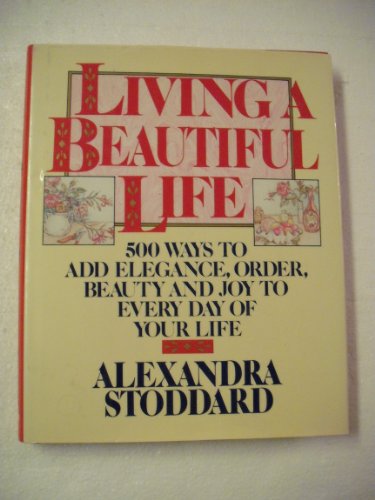 Living a Beautiful Life: Five Hundred Ways to Add Elegance, Order, Beauty, and Joy to Every Day of Your Life