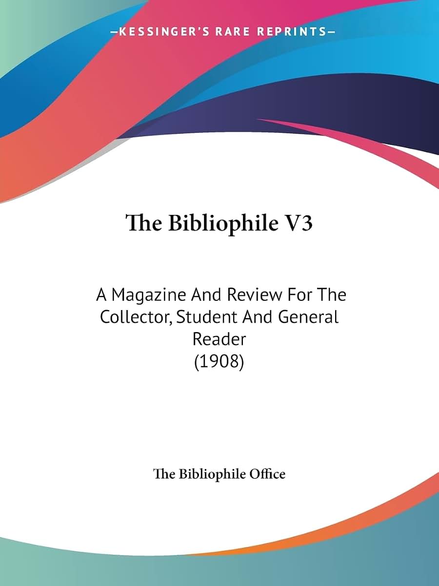 The Bibliophile V3: A Magazine And Review For The Collector, Student And General Reader (1908)