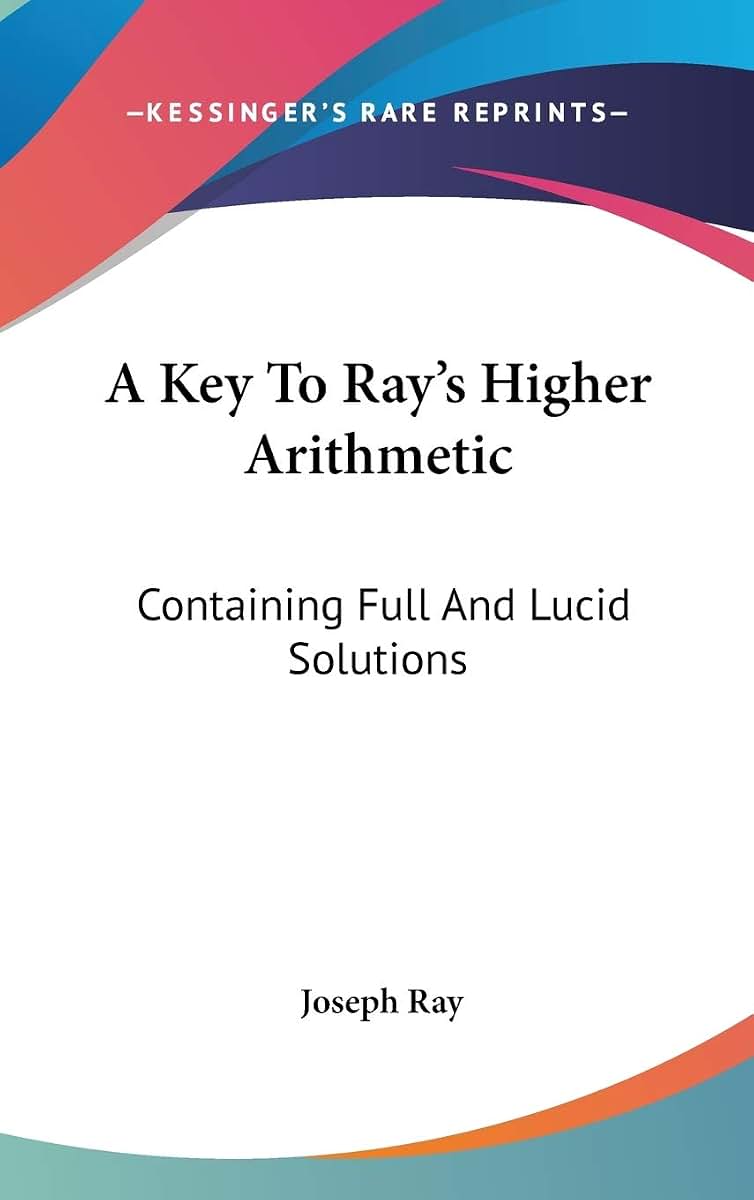 A Key To Ray's Higher Arithmetic: Containing Full And Lucid Solutions
