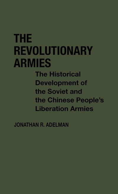 The Revolutionary Armies: The Historical Development of the Soviet and the Chinese People's Liberation Armies (Contributions in Political Science)