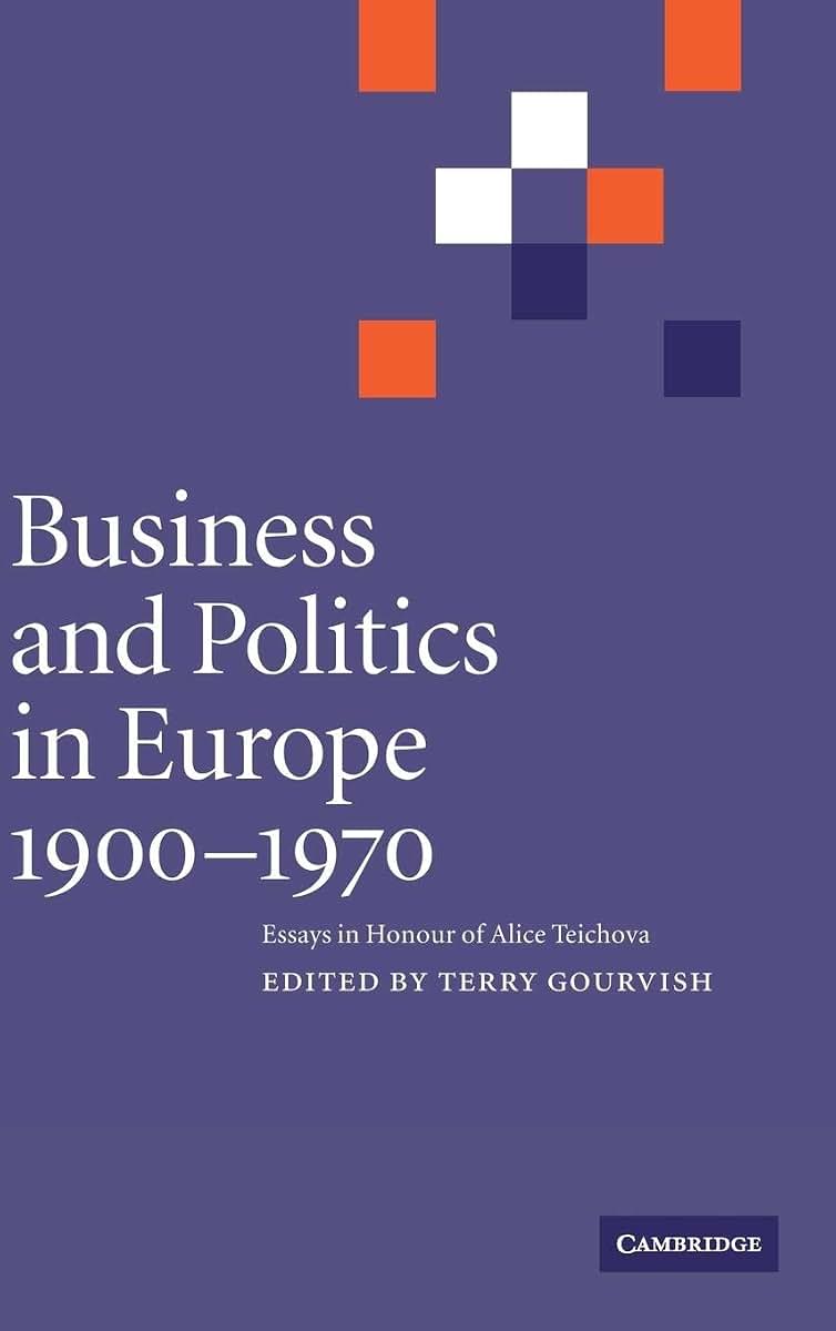 Business and Politics in Europe, 1900-1970: Essays in Honour of Alice Teichova (Cambridge Studies in Early Modern British History)