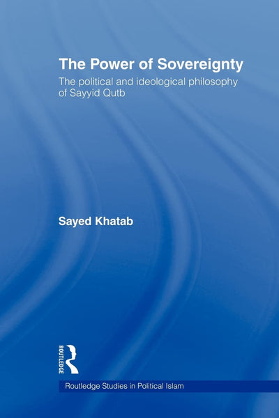 The Power of Sovereignty: The Political and Ideological Philosophy of Sayyid Qutb (Routledge Studies in Political Islam)