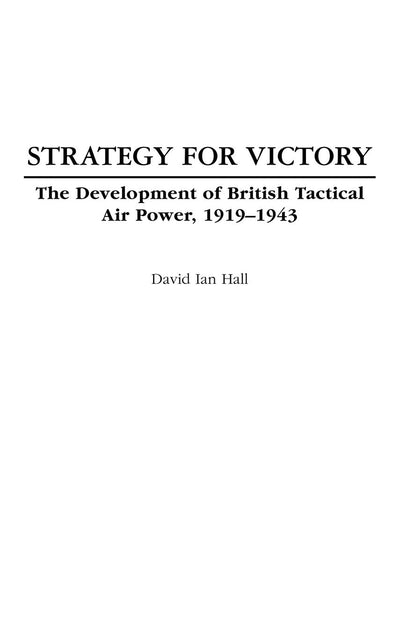 Strategy for Victory: The Development of British Tactical Air Power, 1919-1943 (Praeger Studies in Diplomacy and Strategic Thought)